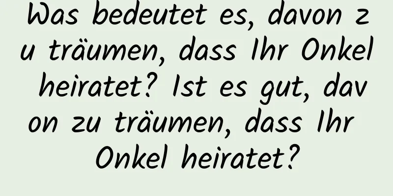 Was bedeutet es, davon zu träumen, dass Ihr Onkel heiratet? Ist es gut, davon zu träumen, dass Ihr Onkel heiratet?