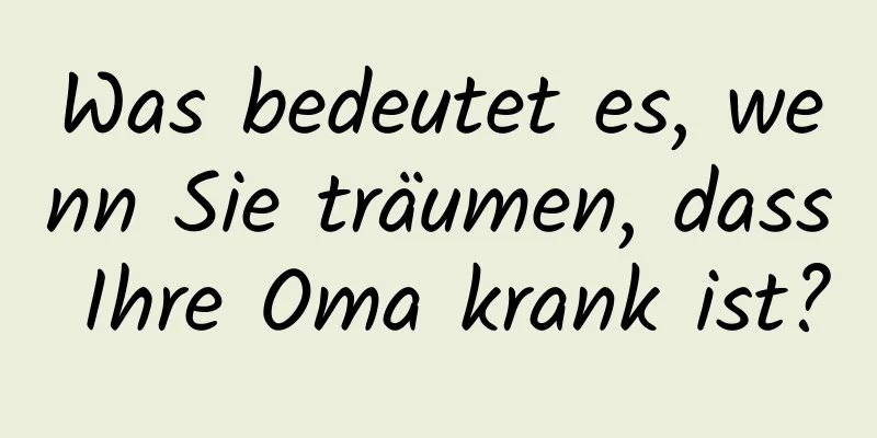 Was bedeutet es, wenn Sie träumen, dass Ihre Oma krank ist?