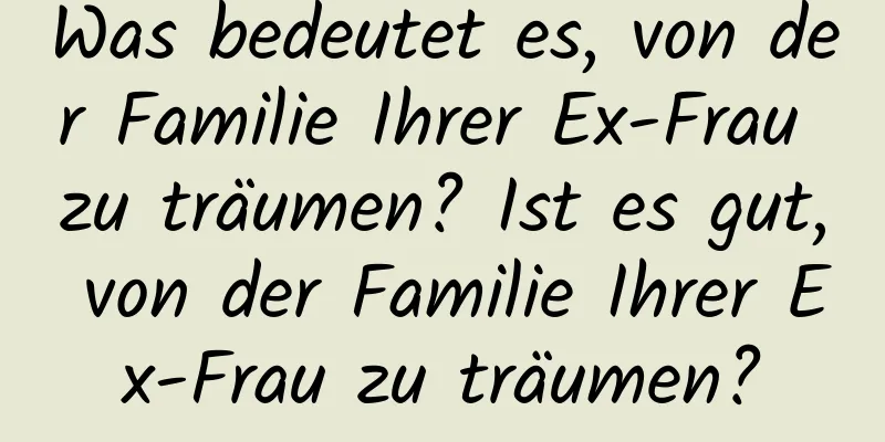 Was bedeutet es, von der Familie Ihrer Ex-Frau zu träumen? Ist es gut, von der Familie Ihrer Ex-Frau zu träumen?