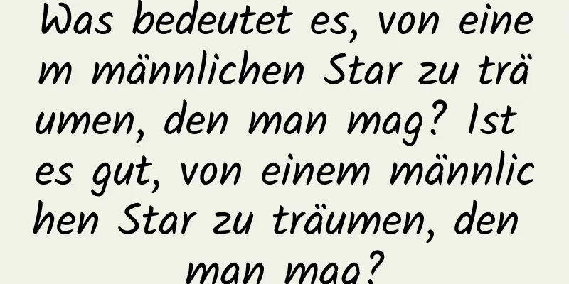 Was bedeutet es, von einem männlichen Star zu träumen, den man mag? Ist es gut, von einem männlichen Star zu träumen, den man mag?