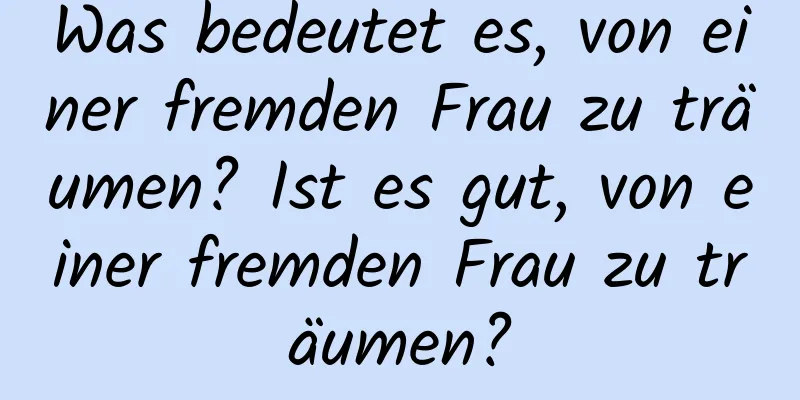 Was bedeutet es, von einer fremden Frau zu träumen? Ist es gut, von einer fremden Frau zu träumen?