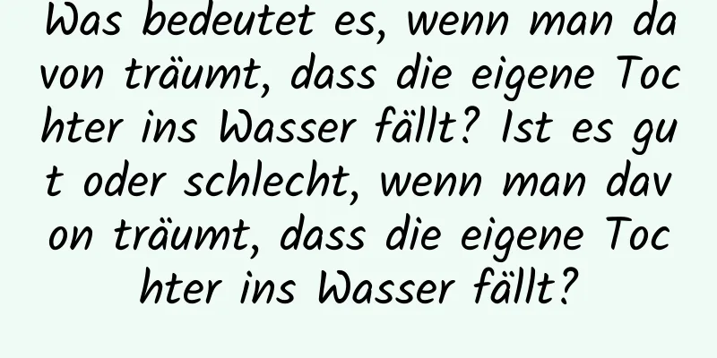 Was bedeutet es, wenn man davon träumt, dass die eigene Tochter ins Wasser fällt? Ist es gut oder schlecht, wenn man davon träumt, dass die eigene Tochter ins Wasser fällt?