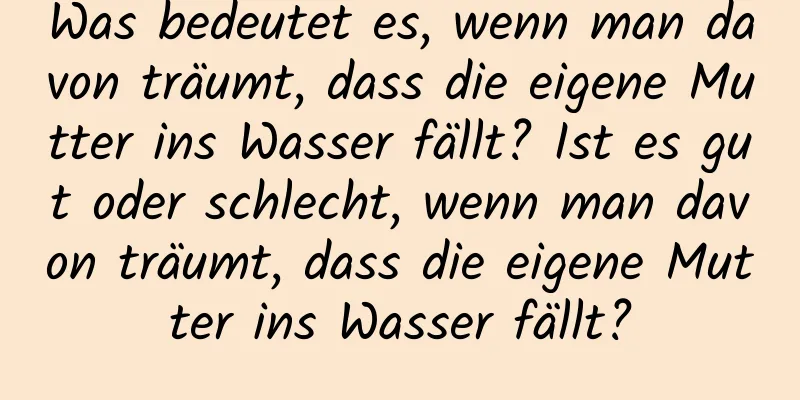 Was bedeutet es, wenn man davon träumt, dass die eigene Mutter ins Wasser fällt? Ist es gut oder schlecht, wenn man davon träumt, dass die eigene Mutter ins Wasser fällt?