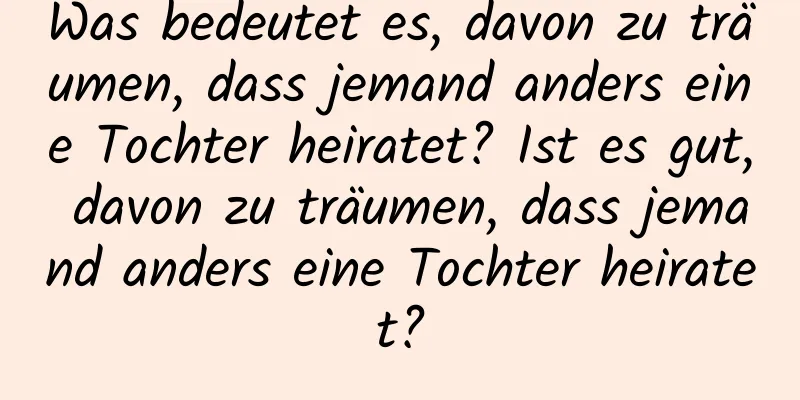 Was bedeutet es, davon zu träumen, dass jemand anders eine Tochter heiratet? Ist es gut, davon zu träumen, dass jemand anders eine Tochter heiratet?