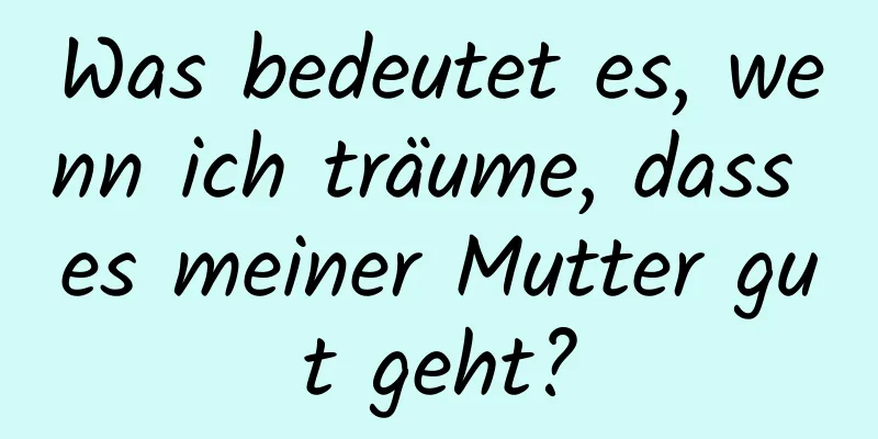 Was bedeutet es, wenn ich träume, dass es meiner Mutter gut geht?