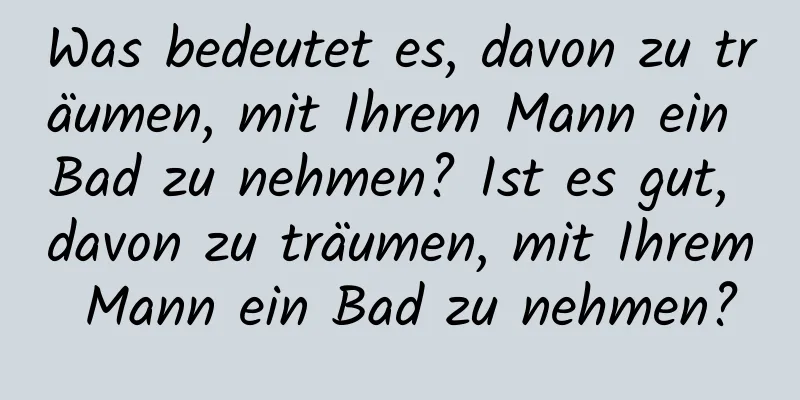 Was bedeutet es, davon zu träumen, mit Ihrem Mann ein Bad zu nehmen? Ist es gut, davon zu träumen, mit Ihrem Mann ein Bad zu nehmen?