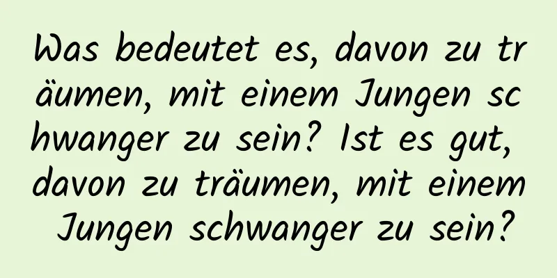 Was bedeutet es, davon zu träumen, mit einem Jungen schwanger zu sein? Ist es gut, davon zu träumen, mit einem Jungen schwanger zu sein?