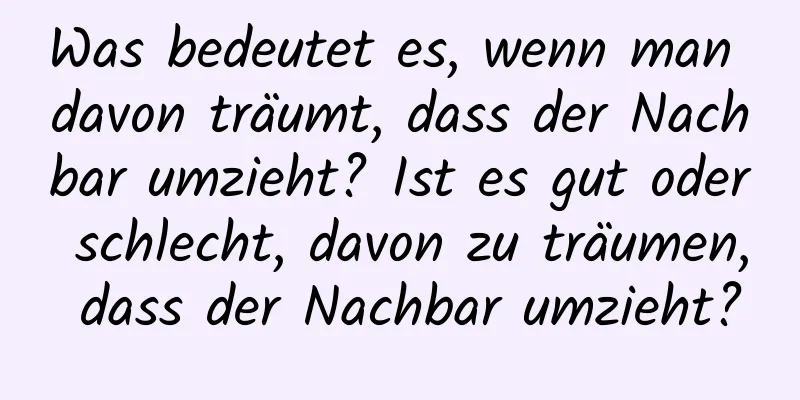 Was bedeutet es, wenn man davon träumt, dass der Nachbar umzieht? Ist es gut oder schlecht, davon zu träumen, dass der Nachbar umzieht?