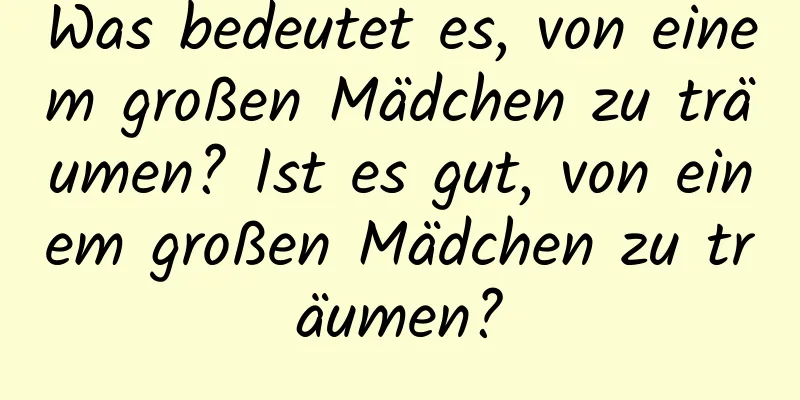 Was bedeutet es, von einem großen Mädchen zu träumen? Ist es gut, von einem großen Mädchen zu träumen?