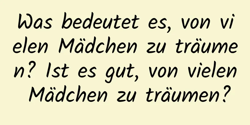 Was bedeutet es, von vielen Mädchen zu träumen? Ist es gut, von vielen Mädchen zu träumen?