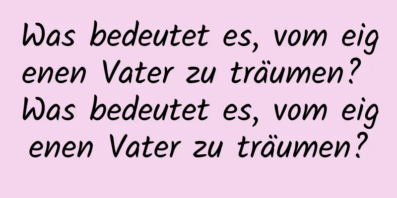 Was bedeutet es, vom eigenen Vater zu träumen? Was bedeutet es, vom eigenen Vater zu träumen?