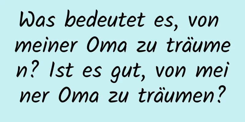 Was bedeutet es, von meiner Oma zu träumen? Ist es gut, von meiner Oma zu träumen?