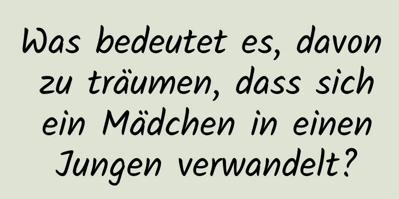 Was bedeutet es, davon zu träumen, dass sich ein Mädchen in einen Jungen verwandelt?