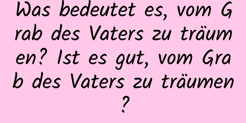 Was bedeutet es, vom Grab des Vaters zu träumen? Ist es gut, vom Grab des Vaters zu träumen?