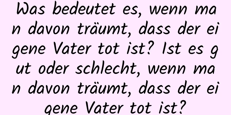 Was bedeutet es, wenn man davon träumt, dass der eigene Vater tot ist? Ist es gut oder schlecht, wenn man davon träumt, dass der eigene Vater tot ist?