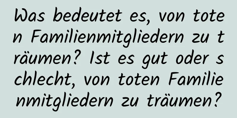 Was bedeutet es, von toten Familienmitgliedern zu träumen? Ist es gut oder schlecht, von toten Familienmitgliedern zu träumen?