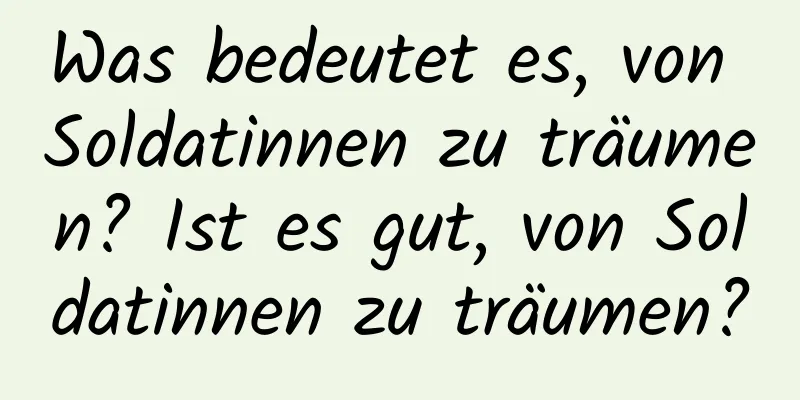 Was bedeutet es, von Soldatinnen zu träumen? Ist es gut, von Soldatinnen zu träumen?