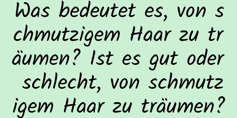 Was bedeutet es, von schmutzigem Haar zu träumen? Ist es gut oder schlecht, von schmutzigem Haar zu träumen?