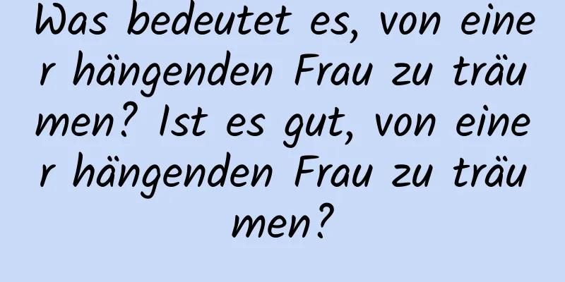 Was bedeutet es, von einer hängenden Frau zu träumen? Ist es gut, von einer hängenden Frau zu träumen?