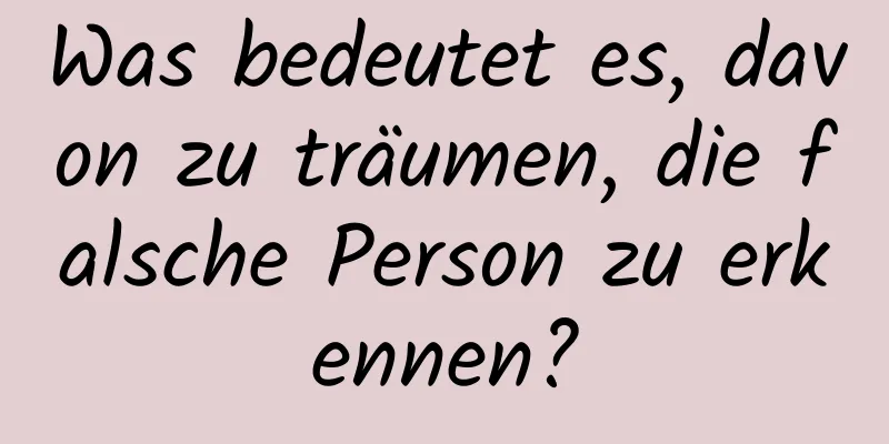 Was bedeutet es, davon zu träumen, die falsche Person zu erkennen?