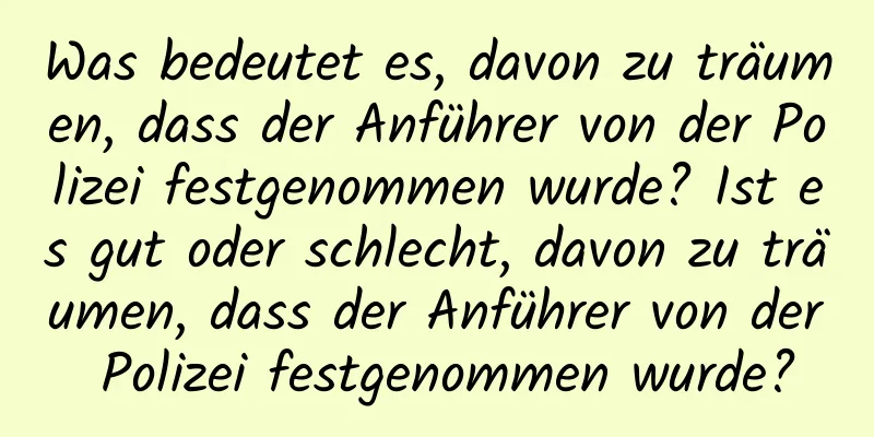 Was bedeutet es, davon zu träumen, dass der Anführer von der Polizei festgenommen wurde? Ist es gut oder schlecht, davon zu träumen, dass der Anführer von der Polizei festgenommen wurde?