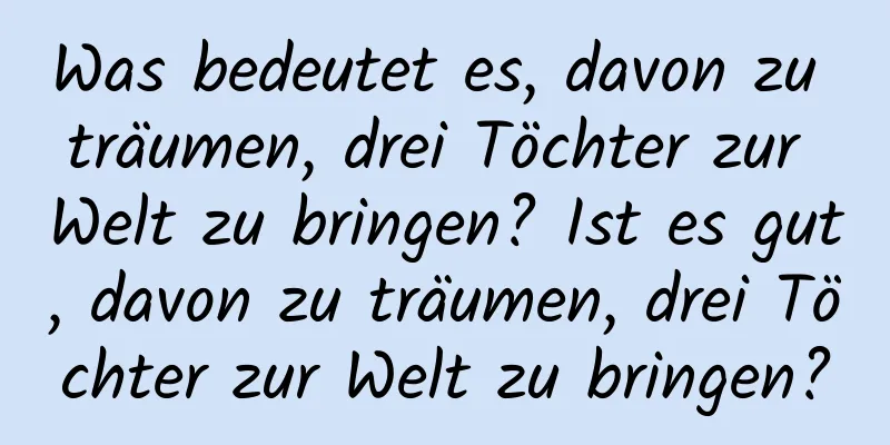 Was bedeutet es, davon zu träumen, drei Töchter zur Welt zu bringen? Ist es gut, davon zu träumen, drei Töchter zur Welt zu bringen?