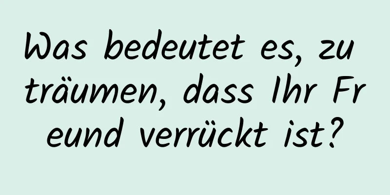 Was bedeutet es, zu träumen, dass Ihr Freund verrückt ist?