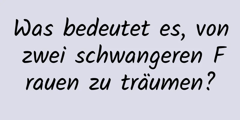 Was bedeutet es, von zwei schwangeren Frauen zu träumen?