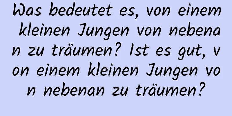 Was bedeutet es, von einem kleinen Jungen von nebenan zu träumen? Ist es gut, von einem kleinen Jungen von nebenan zu träumen?