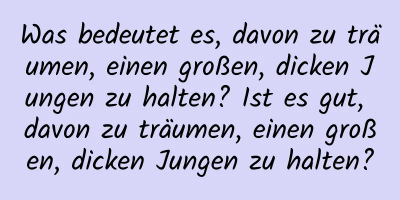 Was bedeutet es, davon zu träumen, einen großen, dicken Jungen zu halten? Ist es gut, davon zu träumen, einen großen, dicken Jungen zu halten?