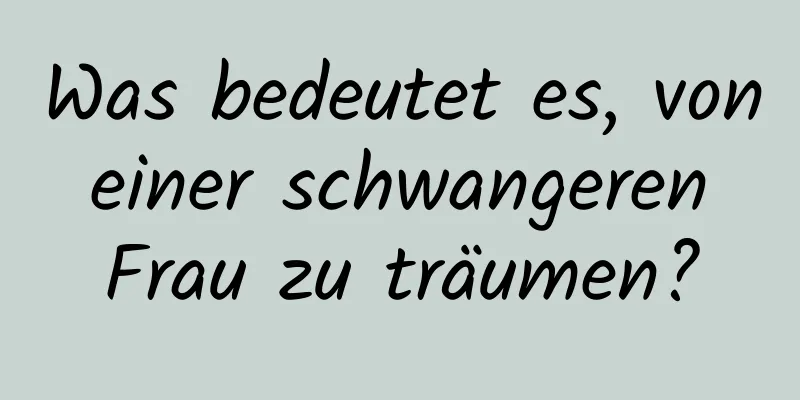 Was bedeutet es, von einer schwangeren Frau zu träumen?