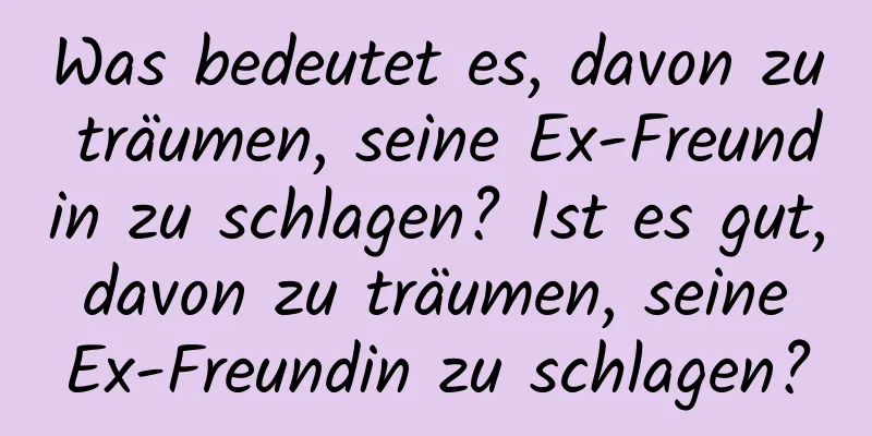 Was bedeutet es, davon zu träumen, seine Ex-Freundin zu schlagen? Ist es gut, davon zu träumen, seine Ex-Freundin zu schlagen?