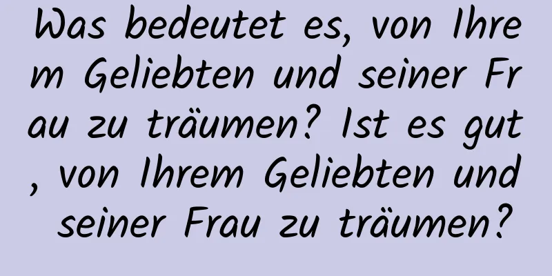 Was bedeutet es, von Ihrem Geliebten und seiner Frau zu träumen? Ist es gut, von Ihrem Geliebten und seiner Frau zu träumen?