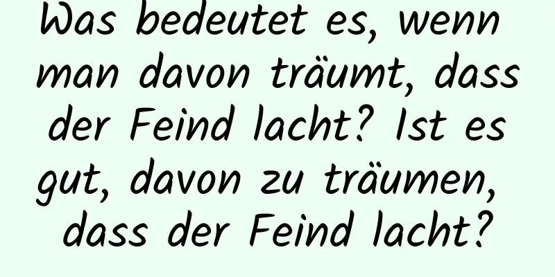 Was bedeutet es, wenn man davon träumt, dass der Feind lacht? Ist es gut, davon zu träumen, dass der Feind lacht?