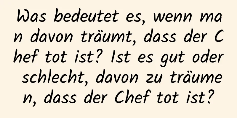 Was bedeutet es, wenn man davon träumt, dass der Chef tot ist? Ist es gut oder schlecht, davon zu träumen, dass der Chef tot ist?