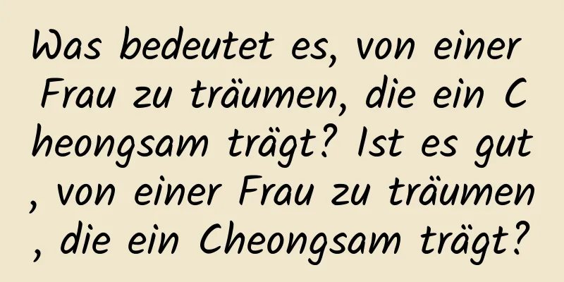 Was bedeutet es, von einer Frau zu träumen, die ein Cheongsam trägt? Ist es gut, von einer Frau zu träumen, die ein Cheongsam trägt?