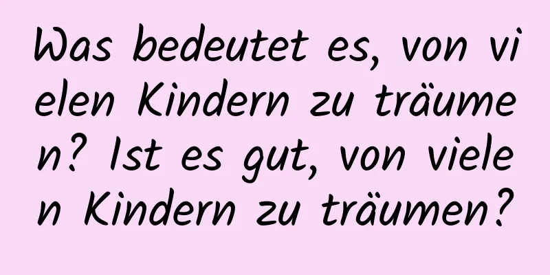 Was bedeutet es, von vielen Kindern zu träumen? Ist es gut, von vielen Kindern zu träumen?