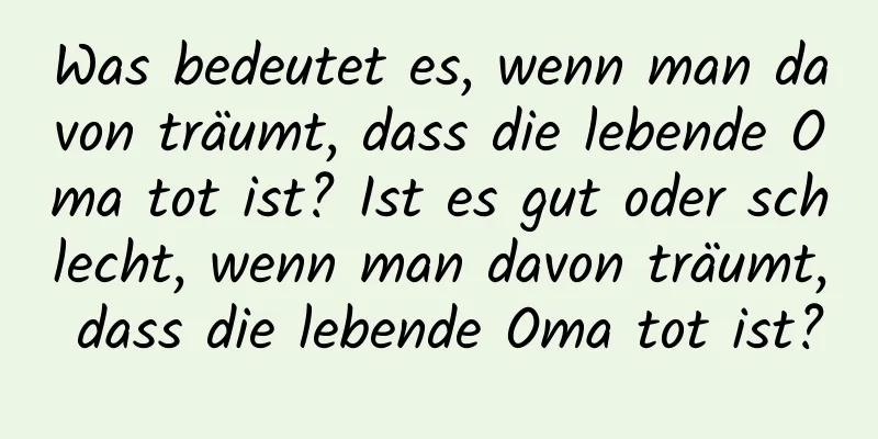 Was bedeutet es, wenn man davon träumt, dass die lebende Oma tot ist? Ist es gut oder schlecht, wenn man davon träumt, dass die lebende Oma tot ist?