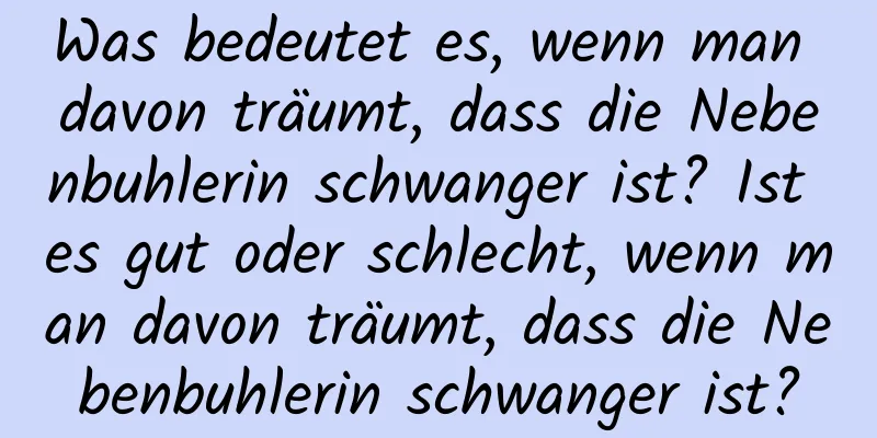 Was bedeutet es, wenn man davon träumt, dass die Nebenbuhlerin schwanger ist? Ist es gut oder schlecht, wenn man davon träumt, dass die Nebenbuhlerin schwanger ist?