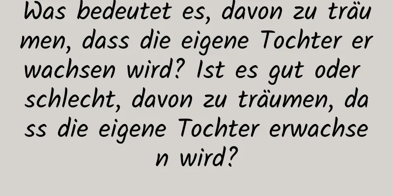 Was bedeutet es, davon zu träumen, dass die eigene Tochter erwachsen wird? Ist es gut oder schlecht, davon zu träumen, dass die eigene Tochter erwachsen wird?