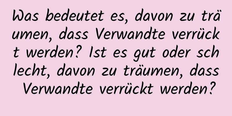 Was bedeutet es, davon zu träumen, dass Verwandte verrückt werden? Ist es gut oder schlecht, davon zu träumen, dass Verwandte verrückt werden?