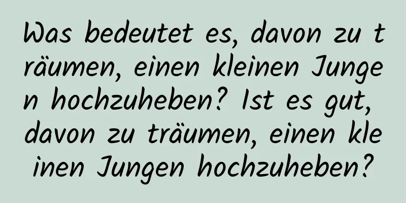 Was bedeutet es, davon zu träumen, einen kleinen Jungen hochzuheben? Ist es gut, davon zu träumen, einen kleinen Jungen hochzuheben?