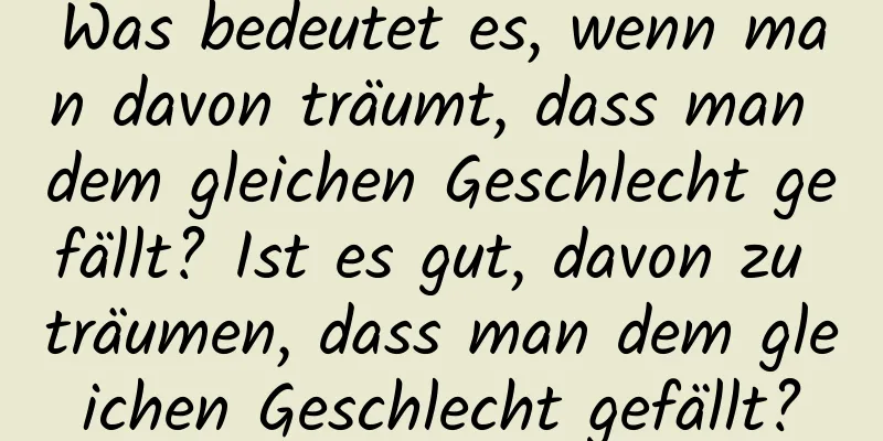 Was bedeutet es, wenn man davon träumt, dass man dem gleichen Geschlecht gefällt? Ist es gut, davon zu träumen, dass man dem gleichen Geschlecht gefällt?