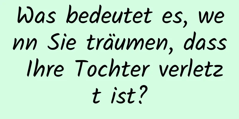 Was bedeutet es, wenn Sie träumen, dass Ihre Tochter verletzt ist?