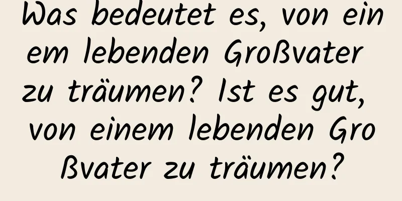 Was bedeutet es, von einem lebenden Großvater zu träumen? Ist es gut, von einem lebenden Großvater zu träumen?