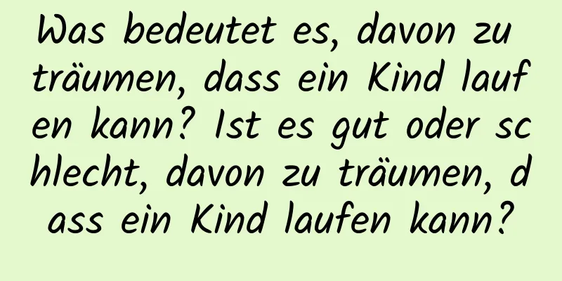 Was bedeutet es, davon zu träumen, dass ein Kind laufen kann? Ist es gut oder schlecht, davon zu träumen, dass ein Kind laufen kann?