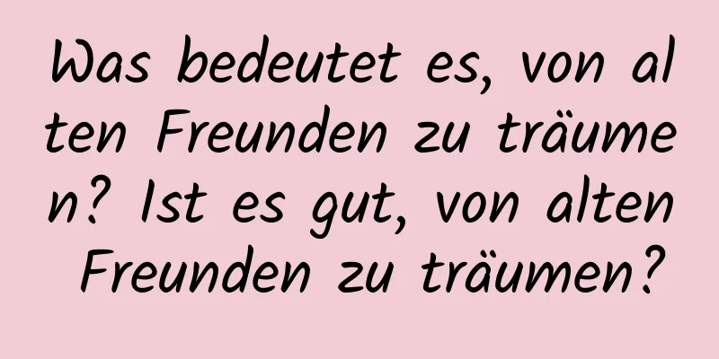 Was bedeutet es, von alten Freunden zu träumen? Ist es gut, von alten Freunden zu träumen?