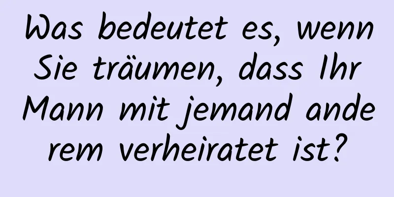 Was bedeutet es, wenn Sie träumen, dass Ihr Mann mit jemand anderem verheiratet ist?