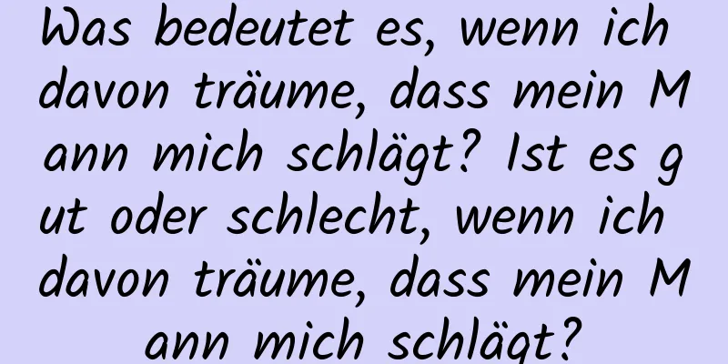 Was bedeutet es, wenn ich davon träume, dass mein Mann mich schlägt? Ist es gut oder schlecht, wenn ich davon träume, dass mein Mann mich schlägt?