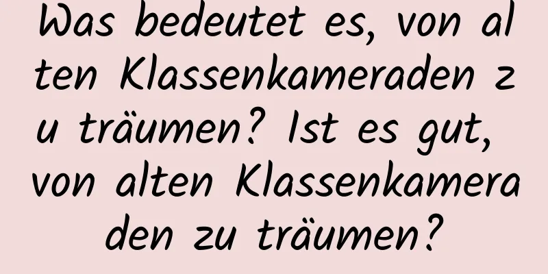 Was bedeutet es, von alten Klassenkameraden zu träumen? Ist es gut, von alten Klassenkameraden zu träumen?